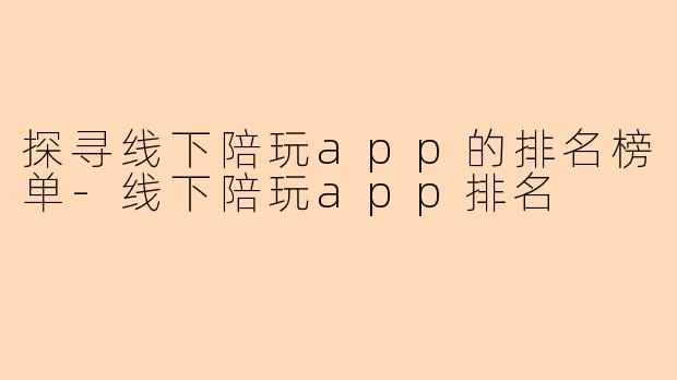 探寻线下陪玩app的排名榜单-线下陪玩app排名