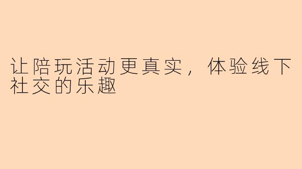 让陪玩活动更真实，体验线下社交的乐趣