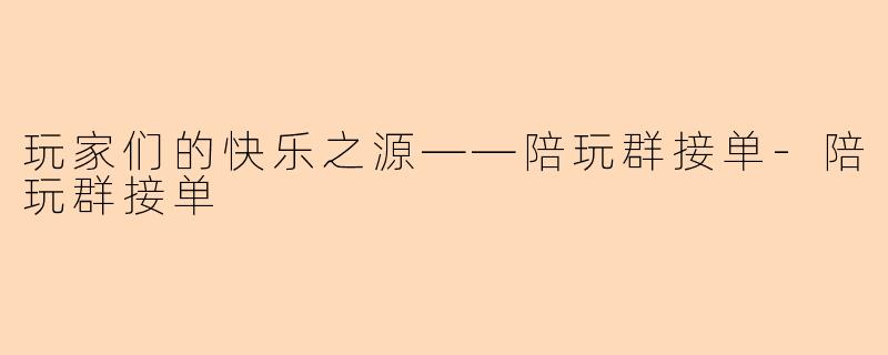 玩家们的快乐之源——陪玩群接单-陪玩群接单
