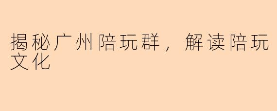 揭秘广州陪玩群，解读陪玩文化