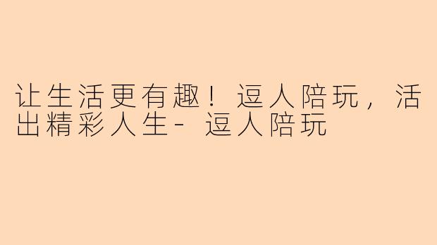 让生活更有趣！逗人陪玩，活出精彩人生-逗人陪玩
