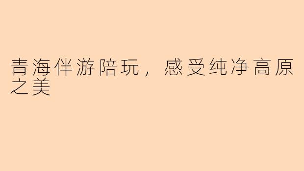 青海伴游陪玩，感受纯净高原之美