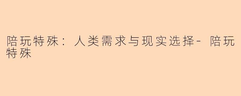 陪玩特殊：人类需求与现实选择-陪玩特殊