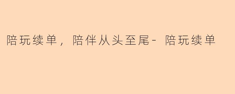陪玩续单，陪伴从头至尾-陪玩续单