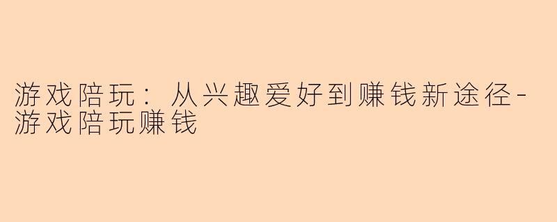 游戏陪玩：从兴趣爱好到赚钱新途径-游戏陪玩赚钱