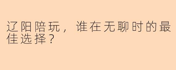 辽阳陪玩，谁在无聊时的最佳选择？