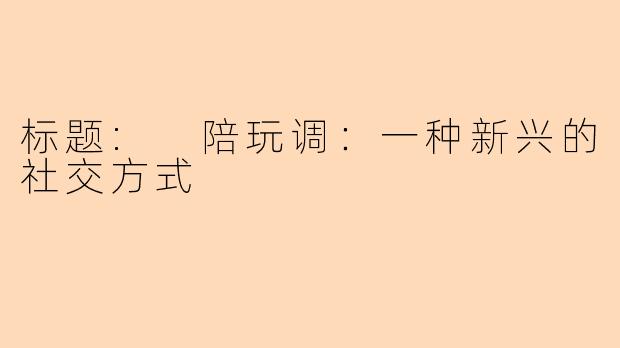 标题: 陪玩调：一种新兴的社交方式