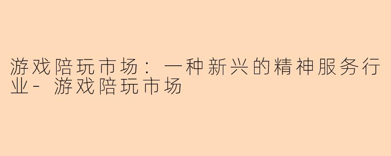 游戏陪玩市场：一种新兴的精神服务行业-游戏陪玩市场