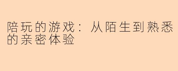 陪玩的游戏：从陌生到熟悉的亲密体验