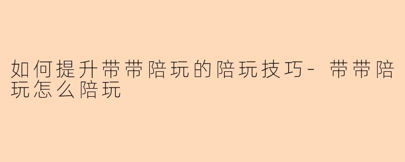 如何提升带带陪玩的陪玩技巧-带带陪玩怎么陪玩
