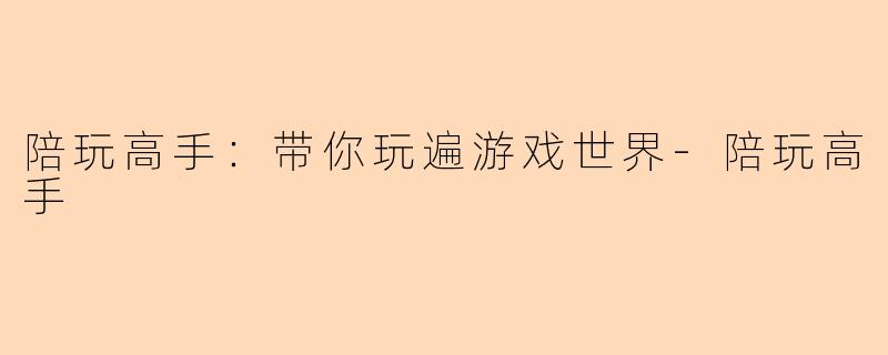陪玩高手：带你玩遍游戏世界-陪玩高手