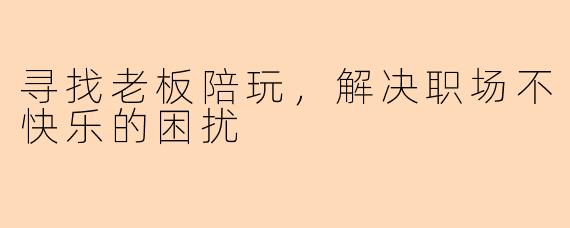 寻找老板陪玩，解决职场不快乐的困扰