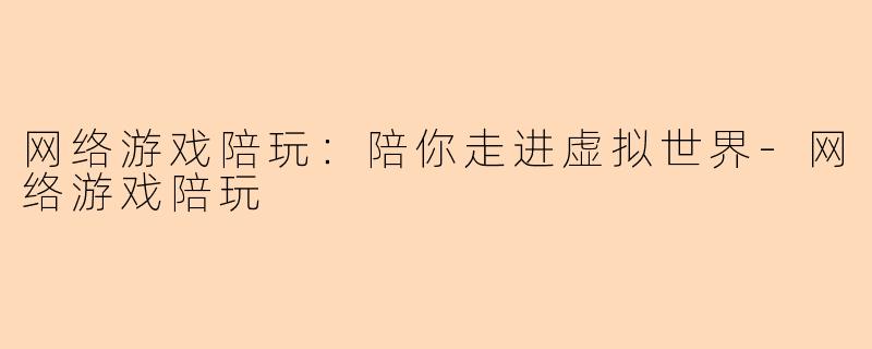 网络游戏陪玩：陪你走进虚拟世界-网络游戏陪玩