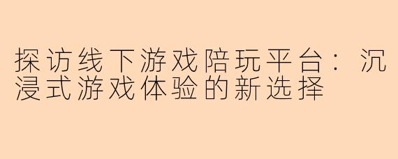 探访线下游戏陪玩平台：沉浸式游戏体验的新选择
