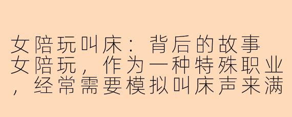 女陪玩叫床：背后的故事
女陪玩，作为一种特殊职业，经常需要模拟叫床声来满足客户的需求。在外人看来，这可能是一种不被理解的行为，甚至被视为卖淫。然而，背后的故事却往往鲜为人知。