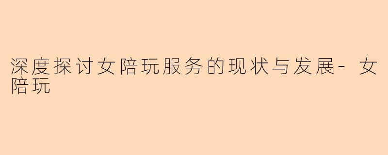 深度探讨女陪玩服务的现状与发展-女陪玩