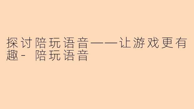 探讨陪玩语音——让游戏更有趣-陪玩语音