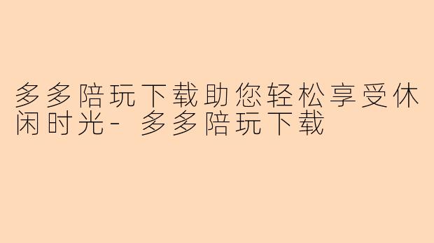 多多陪玩下载助您轻松享受休闲时光-多多陪玩下载