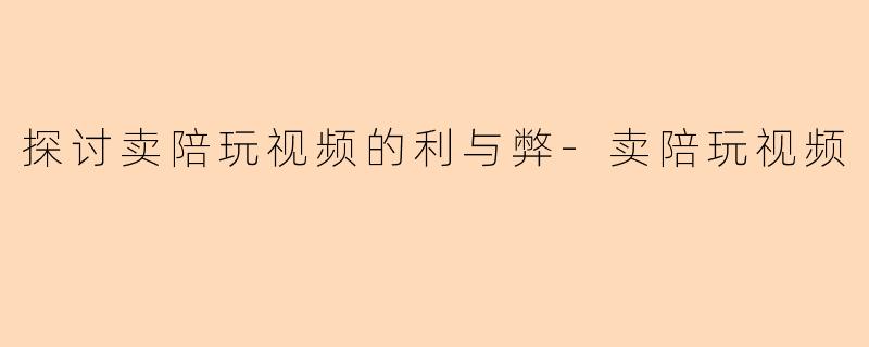 探讨卖陪玩视频的利与弊-卖陪玩视频
