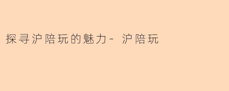 探寻沪陪玩的魅力-沪陪玩