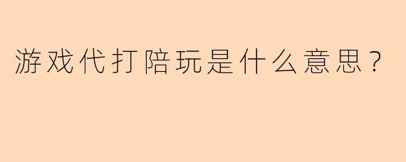 游戏代打陪玩是什么意思？