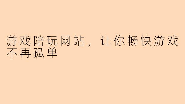 游戏陪玩网站，让你畅快游戏不再孤单