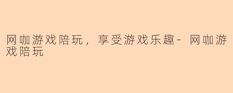 网咖游戏陪玩，享受游戏乐趣-网咖游戏陪玩