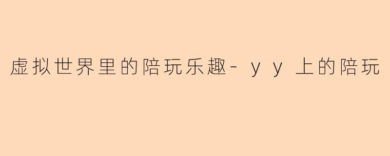 虚拟世界里的陪玩乐趣-yy上的陪玩