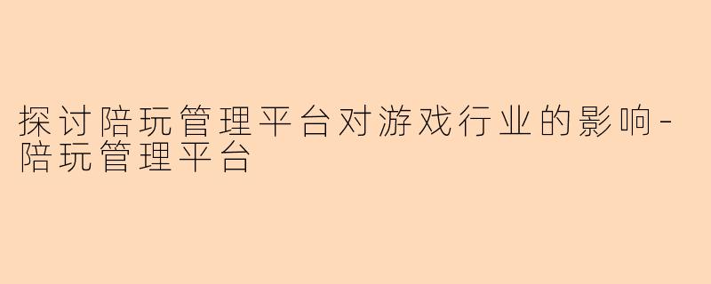 探讨陪玩管理平台对游戏行业的影响-陪玩管理平台