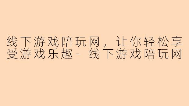 线下游戏陪玩网，让你轻松享受游戏乐趣-线下游戏陪玩网