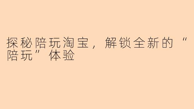 探秘陪玩淘宝，解锁全新的“陪玩”体验