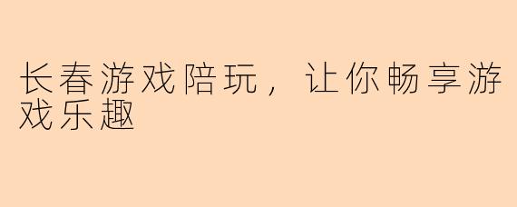 长春游戏陪玩，让你畅享游戏乐趣