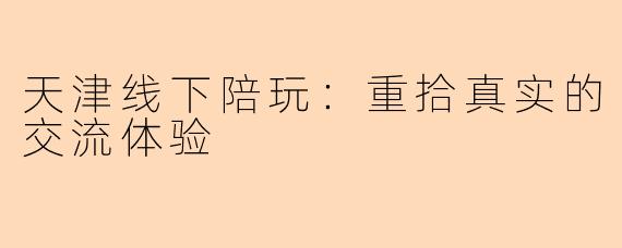 天津线下陪玩：重拾真实的交流体验