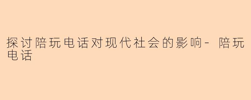探讨陪玩电话对现代社会的影响-陪玩电话