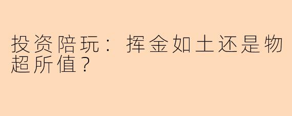 投资陪玩：挥金如土还是物超所值？