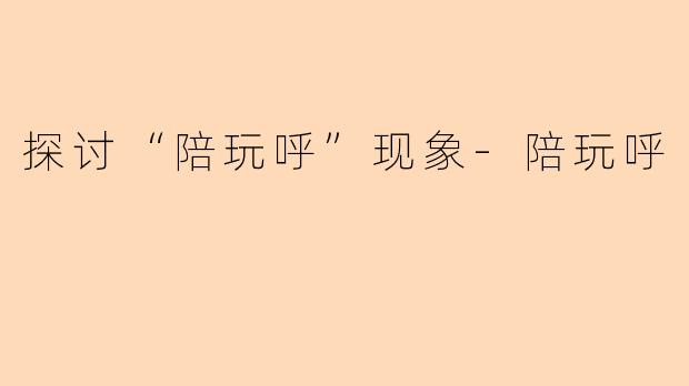 探讨“陪玩呼”现象-陪玩呼