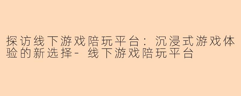 探访线下游戏陪玩平台：沉浸式游戏体验的新选择-线下游戏陪玩平台