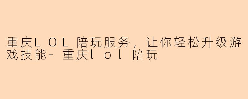 重庆LOL陪玩服务，让你轻松升级游戏技能-重庆lol陪玩