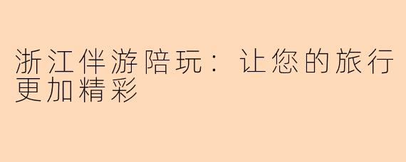 浙江伴游陪玩：让您的旅行更加精彩