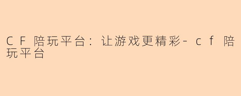 CF陪玩平台：让游戏更精彩-cf陪玩平台