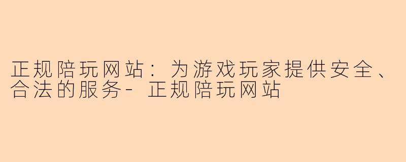 正规陪玩网站：为游戏玩家提供安全、合法的服务-正规陪玩网站