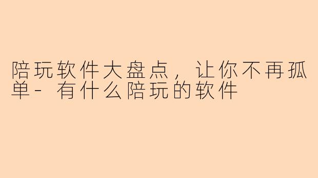 陪玩软件大盘点，让你不再孤单-有什么陪玩的软件