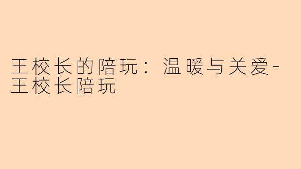王校长的陪玩：温暖与关爱-王校长陪玩
