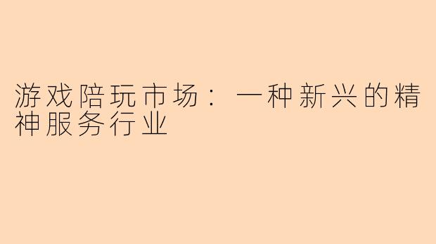 游戏陪玩市场：一种新兴的精神服务行业