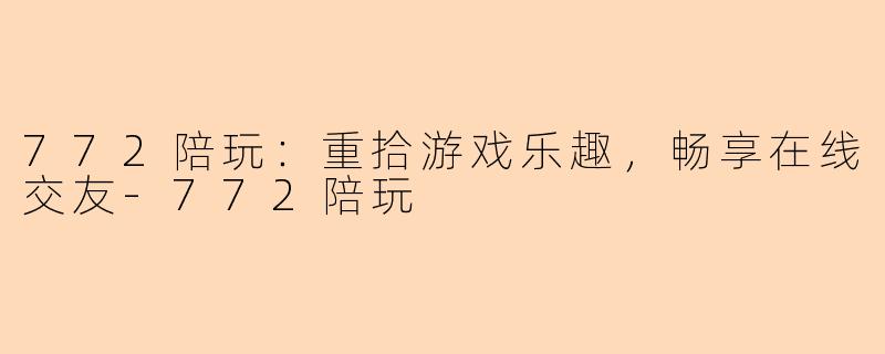 772陪玩：重拾游戏乐趣，畅享在线交友-772陪玩