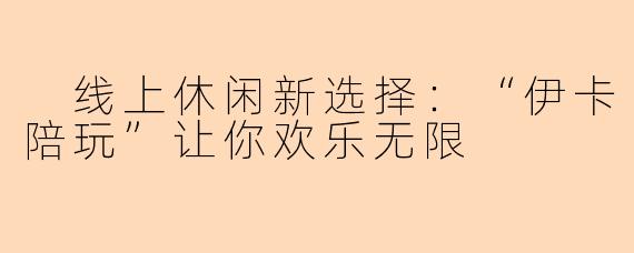  线上休闲新选择：“伊卡陪玩”让你欢乐无限