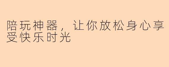 陪玩神器，让你放松身心享受快乐时光