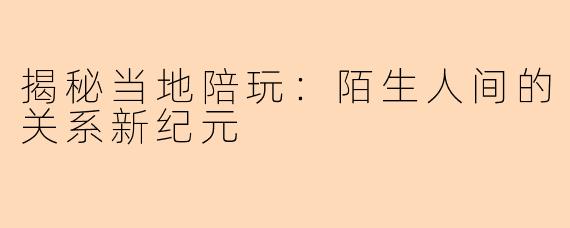 揭秘当地陪玩：陌生人间的关系新纪元
