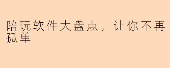 陪玩软件大盘点，让你不再孤单