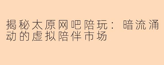 揭秘太原网吧陪玩：暗流涌动的虚拟陪伴市场